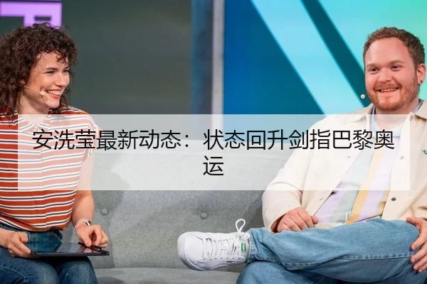 安洗莹最新动态：状态回升剑指巴黎奥运