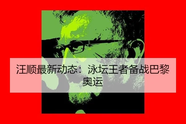 汪顺最新动态：泳坛王者备战巴黎奥运