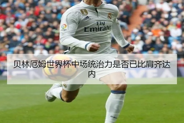 贝林厄姆世界杯中场统治力是否已比肩齐达内