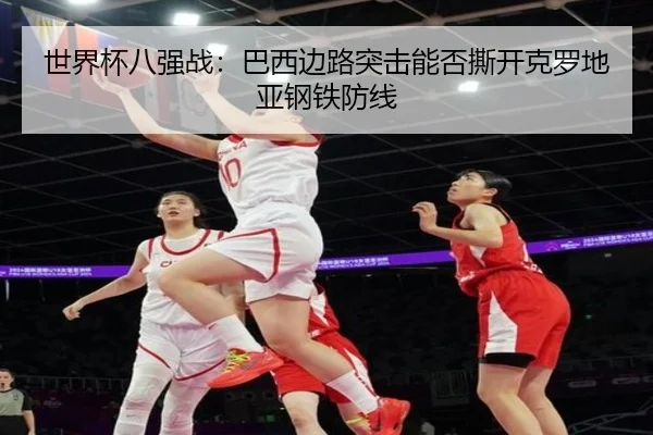 世界杯八强战：巴西边路突击能否撕开克罗地亚钢铁防线